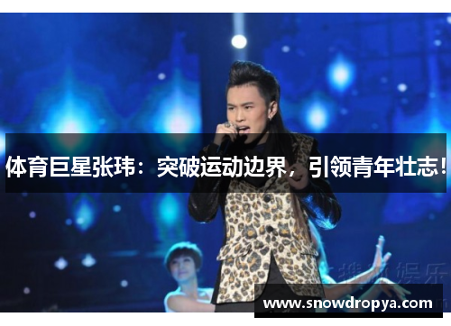 体育巨星张玮：突破运动边界，引领青年壮志！