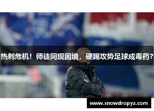 热刺危机！师徒同现困境，硬踢攻势足球成毒药？