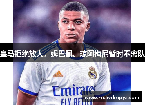 皇马拒绝放人，姆巴佩、琼阿梅尼暂时不离队