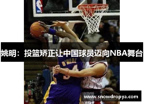 姚明：投篮矫正让中国球员迈向NBA舞台