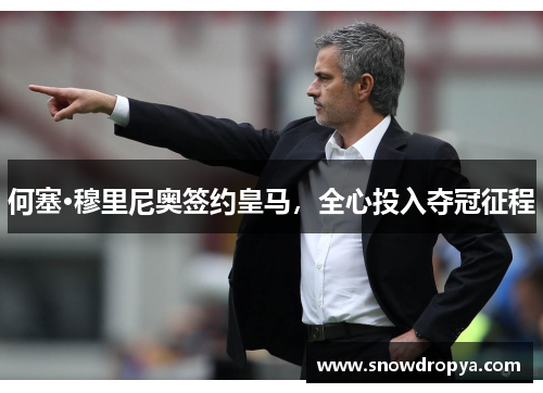 何塞·穆里尼奥签约皇马，全心投入夺冠征程