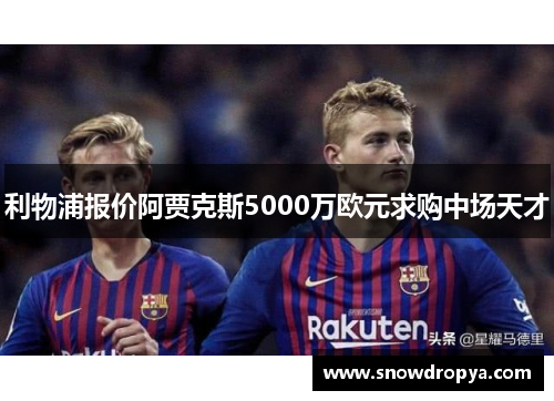利物浦报价阿贾克斯5000万欧元求购中场天才